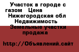 Участок в городе с газом › Цена ­ 1 650 000 - Нижегородская обл. Недвижимость » Земельные участки продажа   